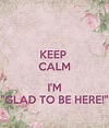 KEEP CALM I'M "GLAD TO BE HERE!" - KEEP CALM AND CARRY ON Image Generator