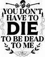 You don’t have to die to be dead to me unisex T shirt