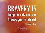 Image result for “Bravery is being the only one who knows you’re afraid ...