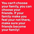 You can't choose your family, you can choose your friends. If your ...