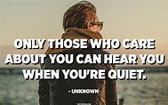 Only those who care about you can hear you when you're quiet. - Unknown ...