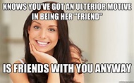 Knows you've got an ulterior motive in being her "friend" Is friends ...