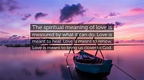 Deepak Chopra Quote: “The spiritual meaning of love is measured by what ...