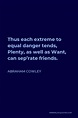 Abraham Cowley Quote: Thus each extreme to equal danger tends, Plenty ...