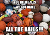 balls, balls, balls, sports was made for the balls. - Imgflip