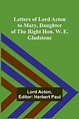 Letters of Lord Acton to Mary, Daughter of the Right Hon. W. E ...