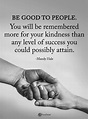Quotes Be good to people. You will be remembered more for your kindness ...