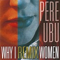 Pere Ubu - Why I Remix Women | Références | Discogs