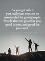 As you get older, you really just want to be surrounded by good people ...