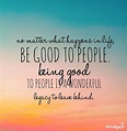 Be good to people. Being good to people is a wonderful legacy to leave ...