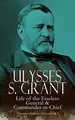 Ulysses S. Grant: Life of the Fearless General & Commander-in-Chief ...