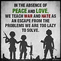 In the absence of peace and love, we teach war and hate as an escape ...