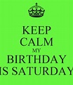 KEEP CALM MY BIRTHDAY IS SATURDAY Poster | Maeghan | Keep Calm-o-Matic