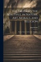 The True and the Beautiful in Nature, Art, Morals, and Religion, John ...