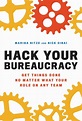 Hack Your Bureaucracy: Get Things Done No Matter What Your Role on any ...