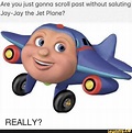 Are you just gonna scroll post without saluting Joy-Jay the Jet Plane ...