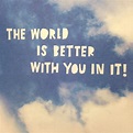 The World is better with You in it | How to better yourself ...