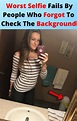 72 Of The Worst Selfie Fails By People Who Forgot To Check The ...