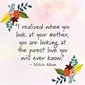 "I realized when you look at your mother, you are looking at the purest ...