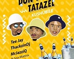 Tee Jay, Mr JazziQ & ThackzinDJ – Don’t Tatazel (Kushubile) Ft. Soa ...