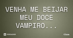 VENHA ME BEIJAR MEU DOCE VAMPIRO... GIAM - Pensador