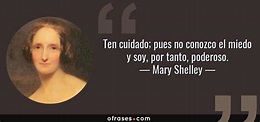 Mary Shelley: Ten cuidado; pues no conozco el miedo y soy, por tanto ...