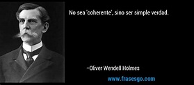 No sea 'coherente', sino ser simple verdad.... - Oliver Wendell Holmes