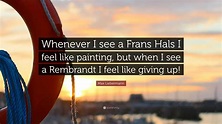 Max Liebermann Quote: “Whenever I see a Frans Hals I feel like painting ...