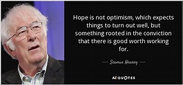 Seamus Heaney quote: Hope is not optimism, which expects things to turn ...