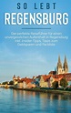 So lebt Regensburg: Der perfekte Reiseführer für einen unvergesslichen ...