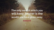 Marcus Aurelius Quote: “The only wealth which you will keep forever is ...