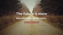 Pierre Teilhard de Chardin Quote: “The future is more beautiful than ...