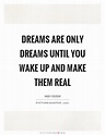 Dreams are only dreams until you wake up and make them real | Picture ...