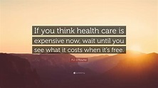 P.J. O'Rourke Quote: “If you think health care is expensive now, wait ...