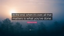Alexander the Great Quote: “In the end, when it’s over, all that ...