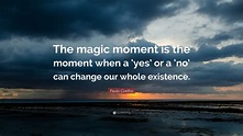Paulo Coelho Quote: “The magic moment is the moment when a ‘yes’ or a ...