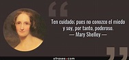 Mary Shelley: Ten cuidado; pues no conozco el miedo y soy, por tanto ...