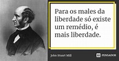 Para os males da liberdade só existe um... John Stuart Mill - Pensador