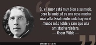 Oscar Wilde: Sí, el amor está muy bien a su modo, pero la amistad es ...