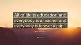 Abraham Maslow Quote: “All of life is education and everybody is a ...