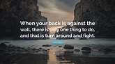 John Major Quote: “When your back is against the wall, there is only ...