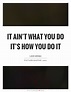 It ain't what you do it's how you do it | Picture Quotes