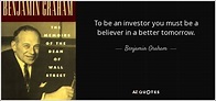 Benjamin Graham quote: To be an investor you must be a believer in...