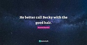He better call Becky with the good hair.... Quote by Beyoncé Knowles ...