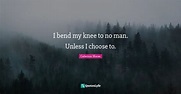 I bend my knee to no man. Unless I choose to.... Quote by Caterina ...