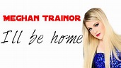 Meghan Trainor - I´ll be home(Lyrics) - YouTube