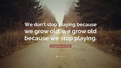 George Bernard Shaw Quote: “We don’t stop playing because we grow old ...