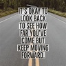 It's okay to look back to see how far you've come but keep moving ...