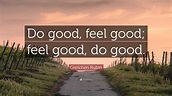 Gretchen Rubin Quote: “Do good, feel good; feel good, do good.”