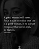 A good woman will never force a man to realize that she is a good woman ...